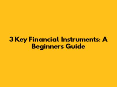 3 Key Financial Instruments: A Beginner's Guide