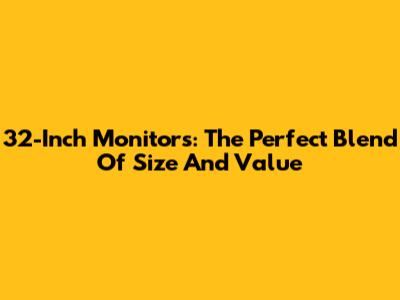 32-Inch Monitors: The Perfect Blend Of Size And Value