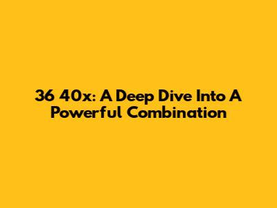 36 40x: A Deep Dive Into A Powerful Combination