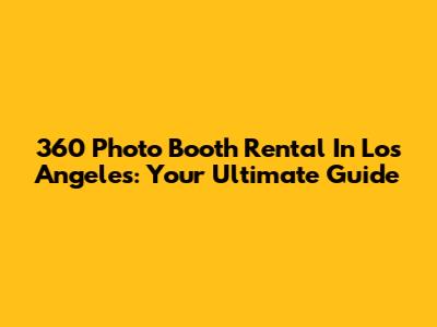 360 Photo Booth Rental In Los Angeles: Your Ultimate Guide