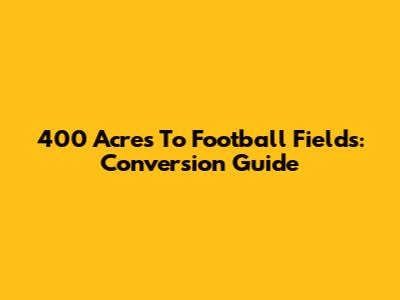 400 Acres To Football Fields: Conversion Guide
