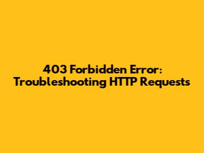403 Forbidden Error: Troubleshooting HTTP Requests