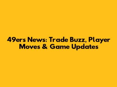 49ers News: Trade Buzz, Player Moves & Game Updates