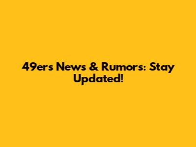 49ers News & Rumors: Stay Updated!