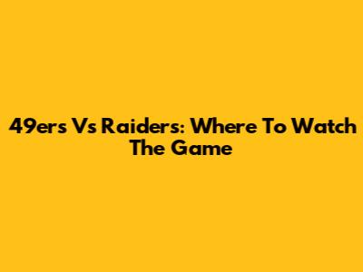 49ers Vs Raiders: Where To Watch The Game