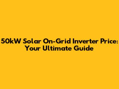 50kW Solar On-Grid Inverter Price: Your Ultimate Guide