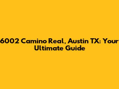 6002 Camino Real, Austin TX: Your Ultimate Guide