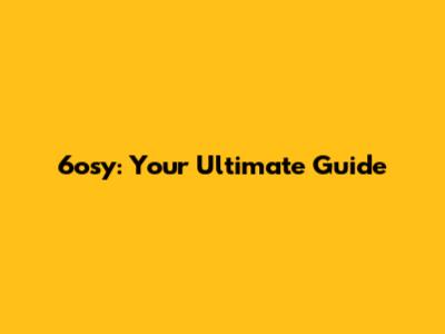 6osy: Your Ultimate Guide