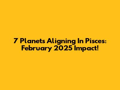 7 Planets Aligning In Pisces: February 2025 Impact!