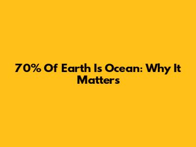 70% Of Earth Is Ocean: Why It Matters
