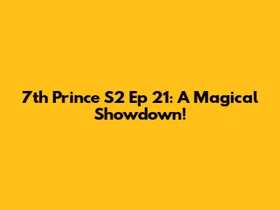 7th Prince S2 Ep 21: A Magical Showdown!