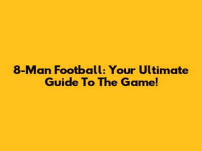 8-Man Football: Your Ultimate Guide To The Game!