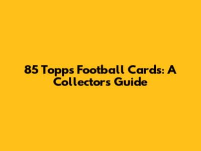 85 Topps Football Cards: A Collector's Guide