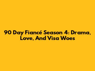90 Day Fiancé Season 4: Drama, Love, And Visa Woes