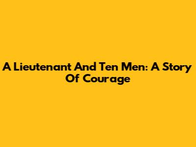 A Lieutenant And Ten Men: A Story Of Courage
