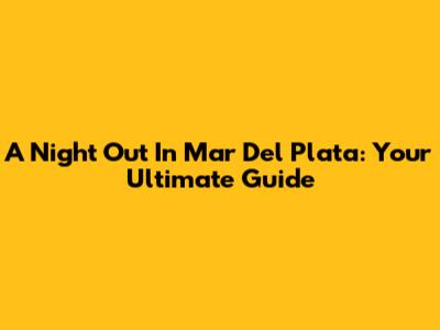 A Night Out In Mar Del Plata: Your Ultimate Guide