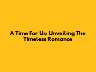 A Time For Us: Unveiling The Timeless Romance