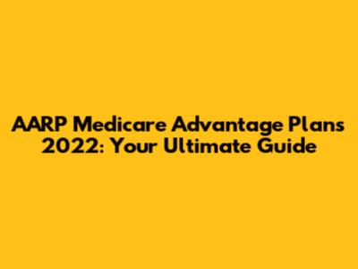 AARP Medicare Advantage Plans 2022: Your Ultimate Guide