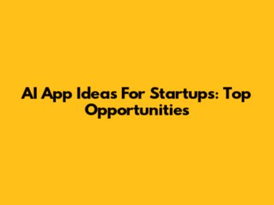 AI App Ideas For Startups: Top Opportunities