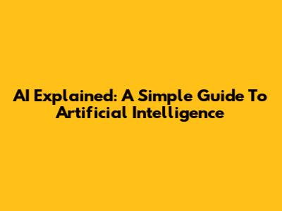 AI Explained: A Simple Guide To Artificial Intelligence