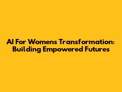 AI For Women's Transformation: Building Empowered Futures