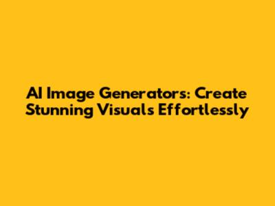 AI Image Generators: Create Stunning Visuals Effortlessly