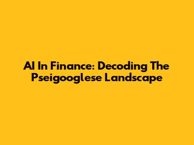 AI In Finance: Decoding The Pseigooglese Landscape