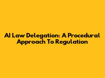 AI Law Delegation: A Procedural Approach To Regulation
