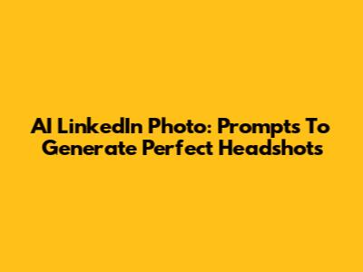 AI LinkedIn Photo: Prompts To Generate Perfect Headshots