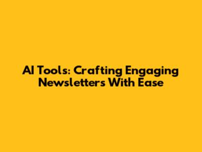 AI Tools: Crafting Engaging Newsletters With Ease