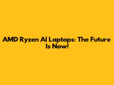 AMD Ryzen AI Laptops: The Future Is Now!