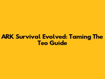 ARK Survival Evolved: Taming The Teo Guide