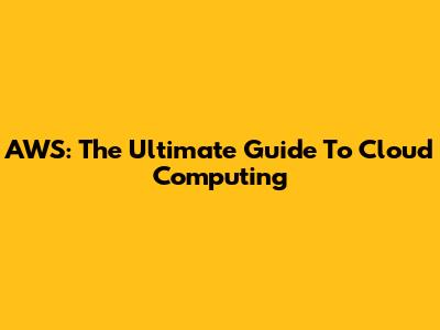 AWS: The Ultimate Guide To Cloud Computing