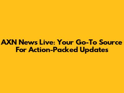 AXN News Live: Your Go-To Source For Action-Packed Updates