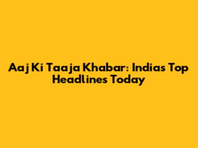Aaj Ki Taaja Khabar: India's Top Headlines Today