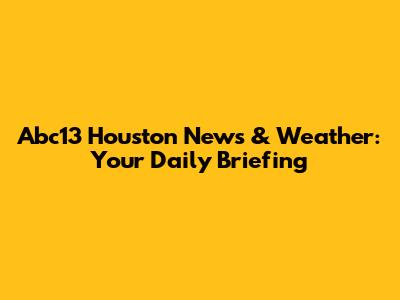 Abc13 Houston News & Weather: Your Daily Briefing