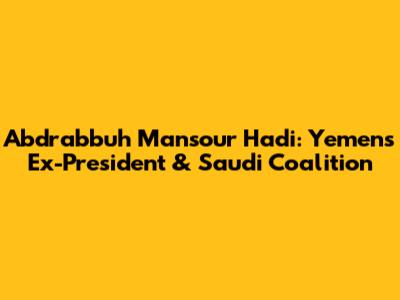Abdrabbuh Mansour Hadi: Yemen's Ex-President & Saudi Coalition