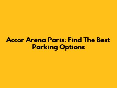 Accor Arena Paris: Find The Best Parking Options