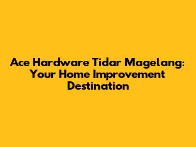 Ace Hardware Tidar Magelang: Your Home Improvement Destination
