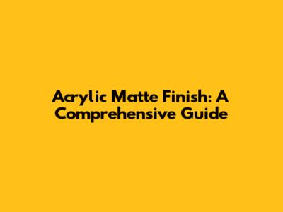 Acrylic Matte Finish: A Comprehensive Guide