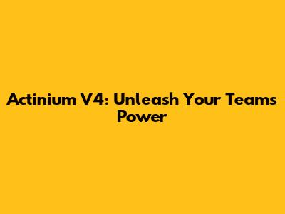 Actinium V4: Unleash Your Team's Power