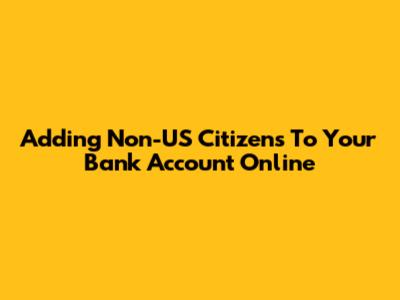 Adding Non-US Citizens To Your Bank Account Online