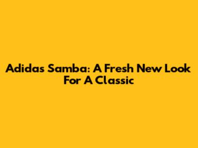 Adidas Samba: A Fresh New Look For A Classic