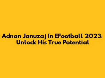 Adnan Januzaj In EFootball 2023: Unlock His True Potential