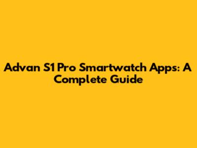Advan S1 Pro Smartwatch Apps: A Complete Guide
