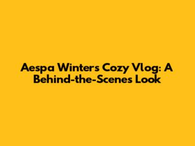 Aespa Winter's Cozy Vlog: A Behind-the-Scenes Look