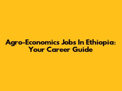 Agro-Economics Jobs In Ethiopia: Your Career Guide