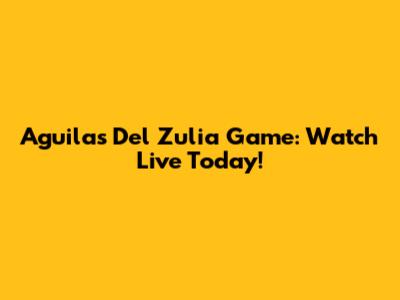 Aguilas Del Zulia Game: Watch Live Today!