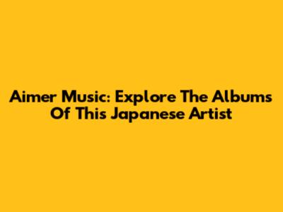 Aimer Music: Explore The Albums Of This Japanese Artist