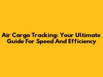 Air Cargo Tracking: Your Ultimate Guide For Speed And Efficiency